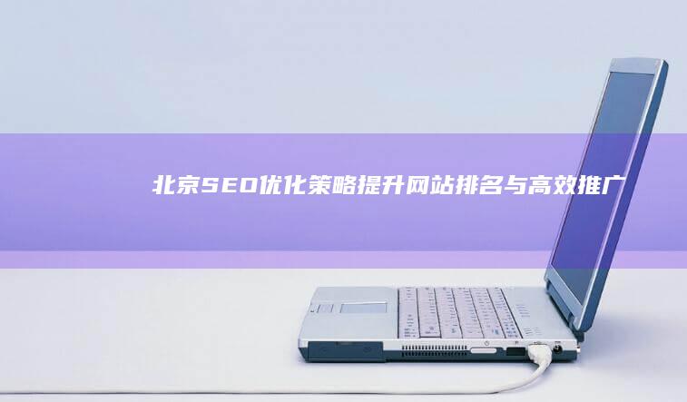 北京SEO优化策略：提升网站排名与高效推广