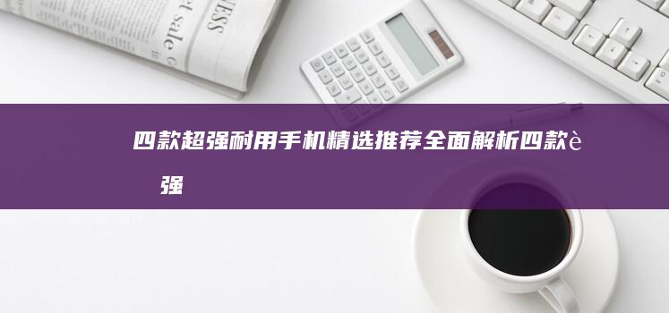 四款超强耐用手机精选推荐-全面解析-四款超强耐用手机精选推荐防水手机-2023年防水生活必备-2023年防水生活必备-全面解析